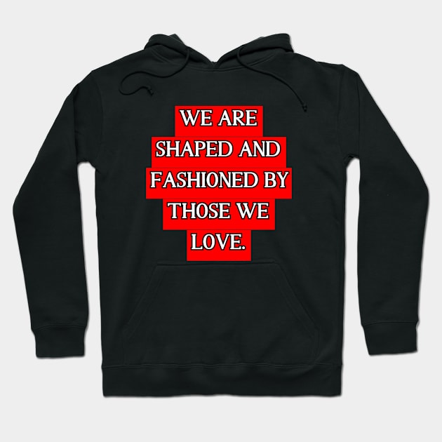 We are shaped and fashioned by those we love Hoodie by Word and Saying